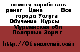 помогу заработать денег › Цена ­ 600 - Все города Услуги » Обучение. Курсы   . Мурманская обл.,Полярные Зори г.